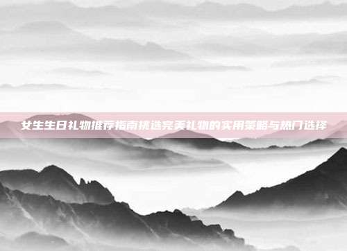 女生生日礼物推荐指南挑选完美礼物的实用策略与热门选择