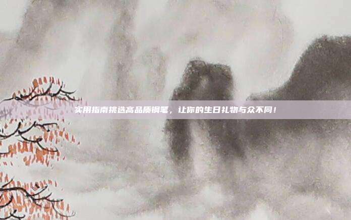 实用指南挑选高品质钢笔，让你的生日礼物与众不同！