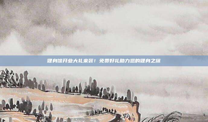 健身馆开业大礼来袭！免费好礼助力您的健身之旅
