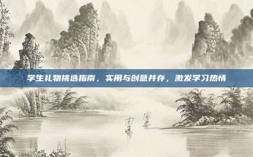学生礼物挑选指南，实用与创意并存，激发学习热情