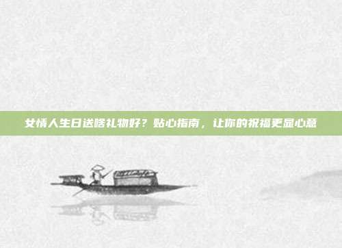 女情人生日送啥礼物好？贴心指南，让你的祝福更显心意