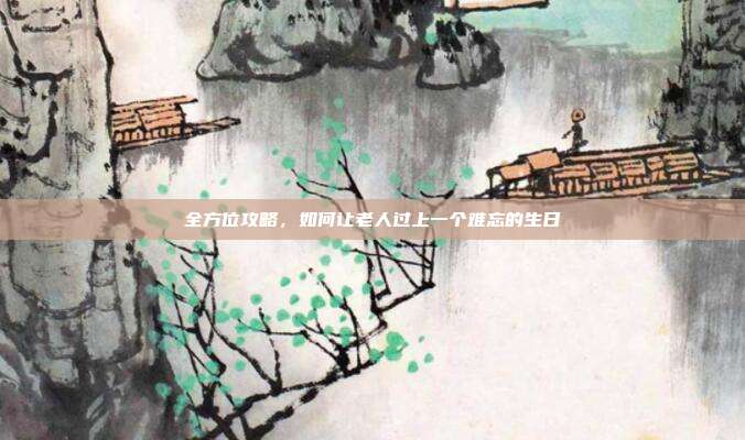 全方位攻略，如何让老人过上一个难忘的生日