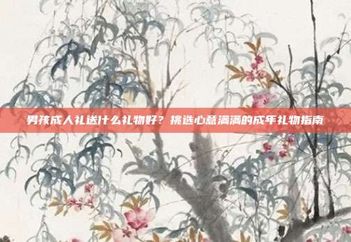 男孩成人礼送什么礼物好？挑选心意满满的成年礼物指南