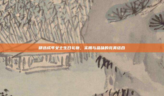 精选成年女士生日礼物，实用与品味的完美结合