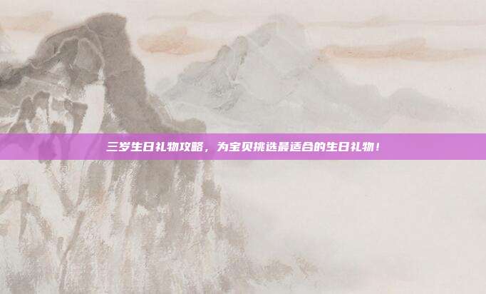 三岁生日礼物攻略，为宝贝挑选最适合的生日礼物！