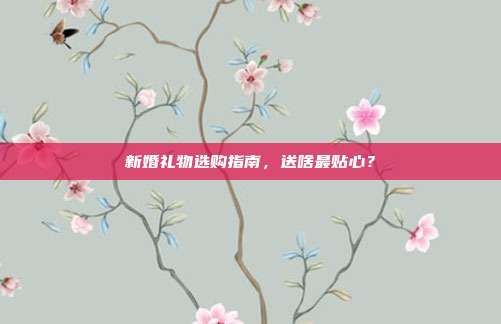 新婚礼物选购指南，送啥最贴心？