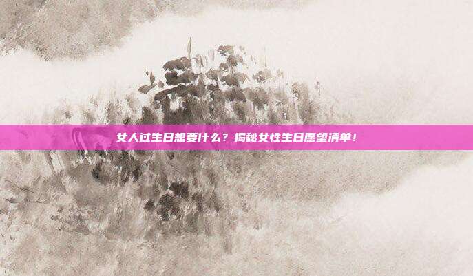 女人过生日想要什么？揭秘女性生日愿望清单！