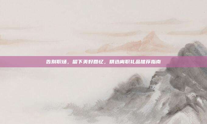 告别职场，留下美好回忆，精选离职礼品推荐指南