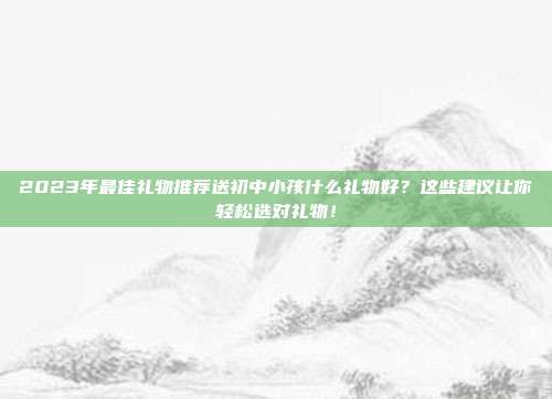 2023年最佳礼物推荐送初中小孩什么礼物好？这些建议让你轻松选对礼物！