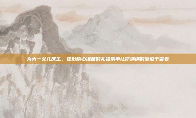 为大一女儿庆生，这份精心准备的礼物清单让你满满的爱溢于言表