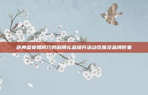 庆典盛宴如何巧妙利用礼品提升活动氛围及品牌形象