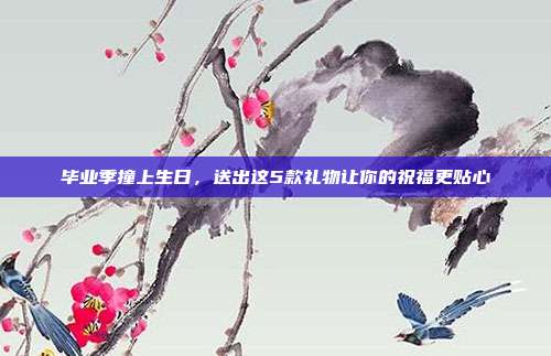 毕业季撞上生日，送出这5款礼物让你的祝福更贴心