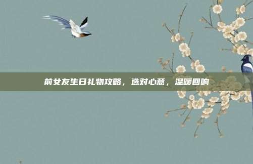 前女友生日礼物攻略，选对心意，温暖回响