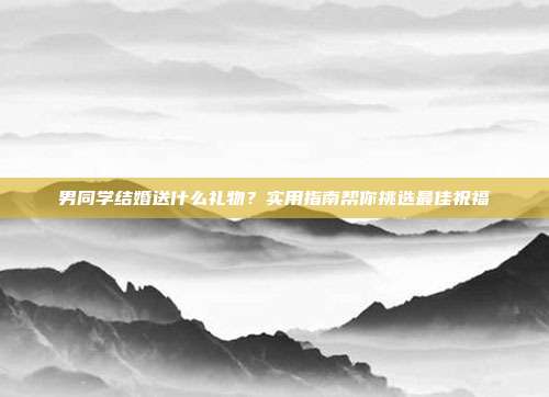 男同学结婚送什么礼物？实用指南帮你挑选最佳祝福