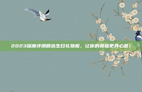 2023深度评测精选生日礼物报，让你的祝福更具心意！