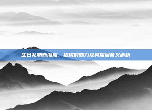 生日礼物新潮流，抱枕的魅力及其深层含义解析