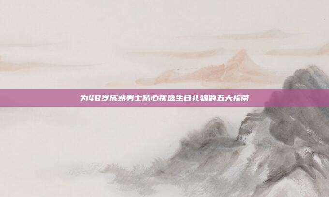 为48岁成熟男士精心挑选生日礼物的五大指南