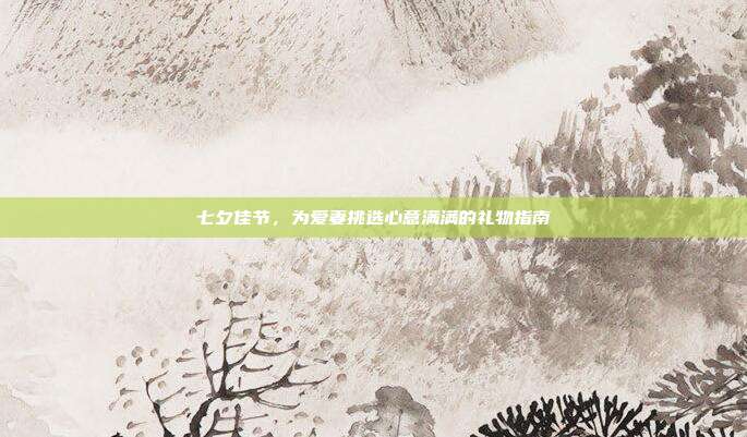 七夕佳节，为爱妻挑选心意满满的礼物指南