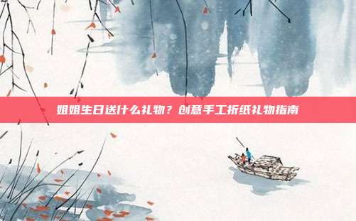 姐姐生日送什么礼物？创意手工折纸礼物指南