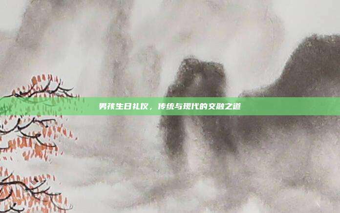 男孩生日礼仪，传统与现代的交融之道