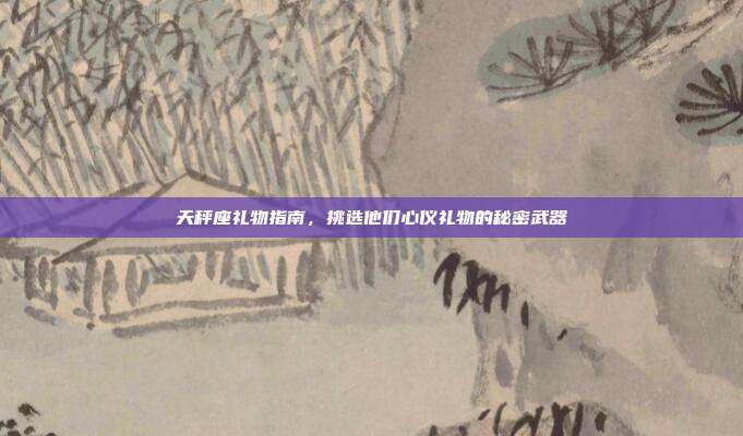 天秤座礼物指南，挑选他们心仪礼物的秘密武器