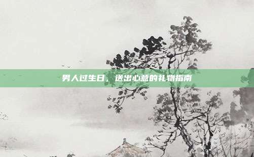 男人过生日，送出心意的礼物指南