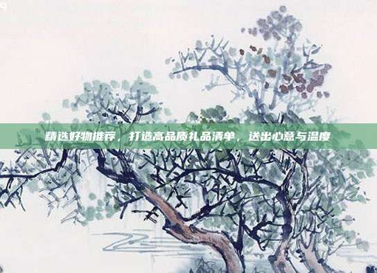 精选好物推荐，打造高品质礼品清单，送出心意与温度