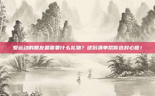 爱运动的朋友最需要什么礼物？这份清单帮你选对心意！
