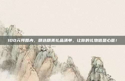 100元预算内，精选精美礼品清单，让你的礼物倍显心意！