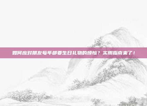 如何应对朋友每年都要生日礼物的烦恼？实用指南来了！