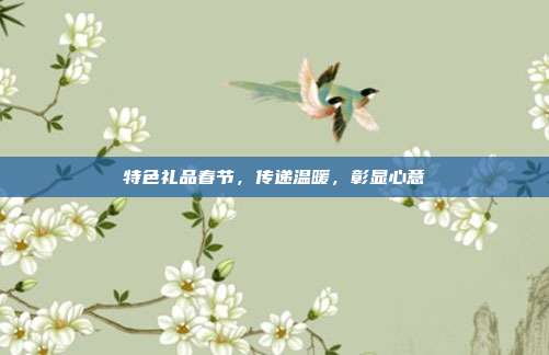 特色礼品春节，传递温暖，彰显心意