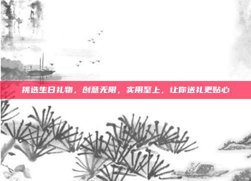 挑选生日礼物，创意无限，实用至上，让你送礼更贴心