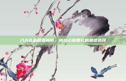八大礼品精选指南，挑选心意赠礼的最佳选择