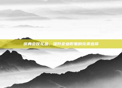 庆典会议礼品，提升企业形象的完美选择