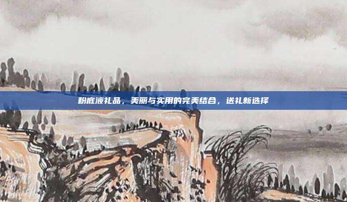 粉底液礼品，美丽与实用的完美结合，送礼新选择