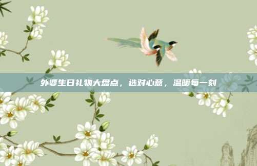 外婆生日礼物大盘点，选对心意，温暖每一刻