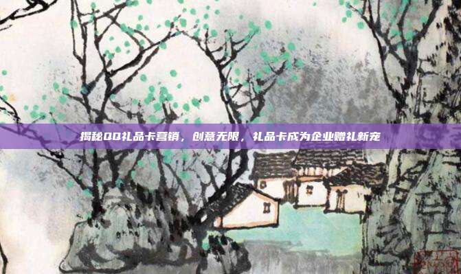 揭秘QQ礼品卡营销，创意无限，礼品卡成为企业赠礼新宠