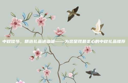 中秋佳节，精选礼品送温暖——为您呈现最走心的中秋礼品推荐