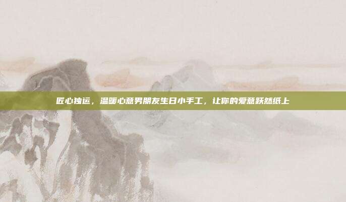 匠心独运，温暖心意男朋友生日小手工，让你的爱意跃然纸上