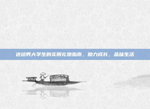 送给男大学生的实用礼物指南，助力成长，品味生活