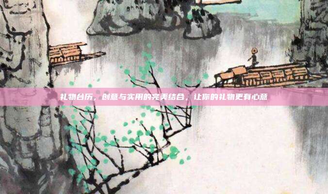 礼物台历，创意与实用的完美结合，让你的礼物更有心意