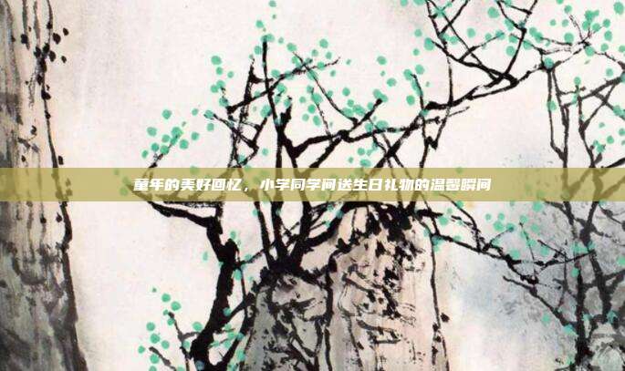 童年的美好回忆，小学同学间送生日礼物的温馨瞬间