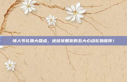 情人节礼物大盘点，送给女朋友的五大心动礼物推荐！