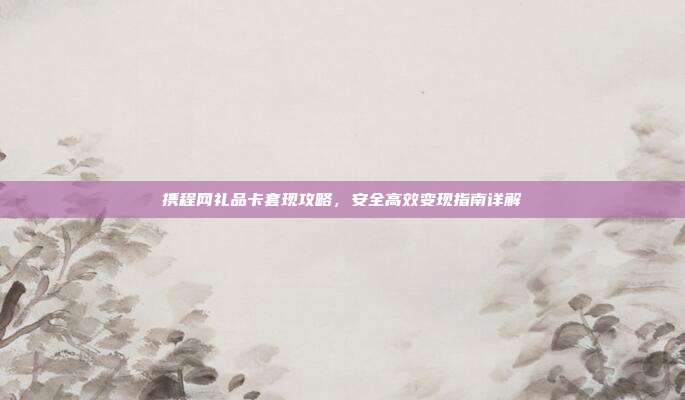 携程网礼品卡套现攻略，安全高效变现指南详解