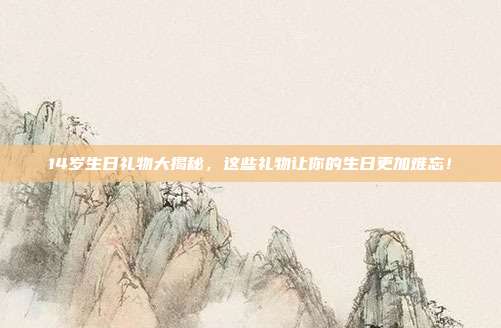 14岁生日礼物大揭秘，这些礼物让你的生日更加难忘！