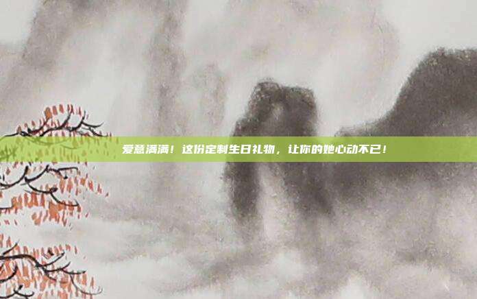 🎉 爱意满满！这份定制生日礼物，让你的她心动不已！