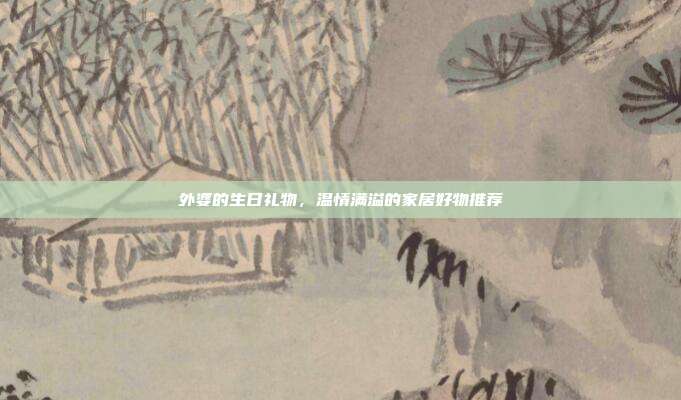外婆的生日礼物，温情满溢的家居好物推荐