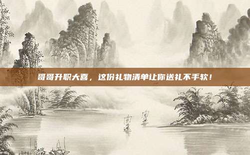 哥哥升职大喜，这份礼物清单让你送礼不手软！