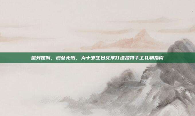 量身定制，创意无限，为十岁生日女孩打造独特手工礼物指南