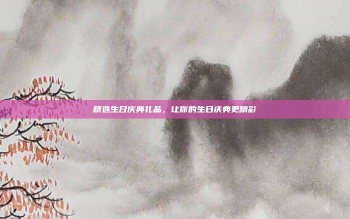 精选生日庆典礼品，让你的生日庆典更精彩